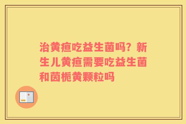 治黄疸吃益生菌吗？新生儿黄疸需要吃益生菌和茵栀黄颗粒吗