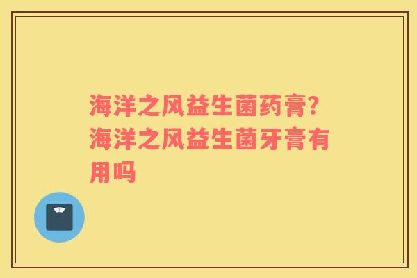 海洋之风益生菌药膏？海洋之风益生菌牙膏有用吗