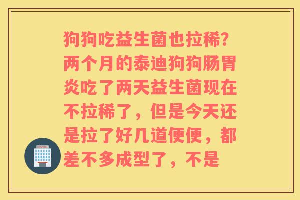 狗狗吃益生菌也拉稀？两个月的泰迪狗狗肠胃炎吃了两天益生菌现在不拉稀了，但是今天还是拉了好几道便便，都差不多成型了，不是