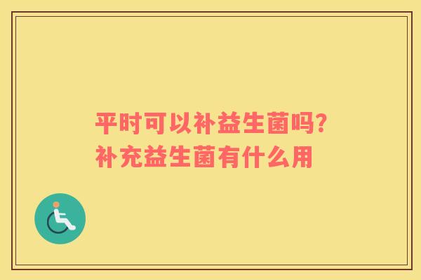 平时可以补益生菌吗？补充益生菌有什么用