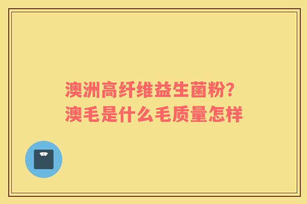 澳洲高纤维益生菌粉？澳毛是什么毛质量怎样