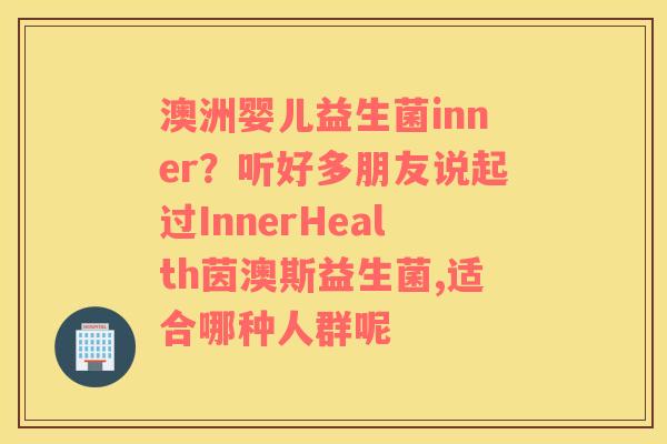 澳洲婴儿益生菌inner？听好多朋友说起过InnerHealth茵澳斯益生菌,适合哪种人群呢