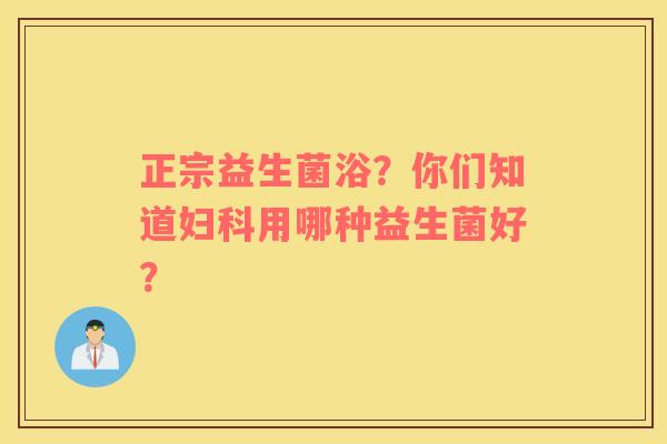 正宗益生菌浴？你们知道妇科用哪种益生菌好？