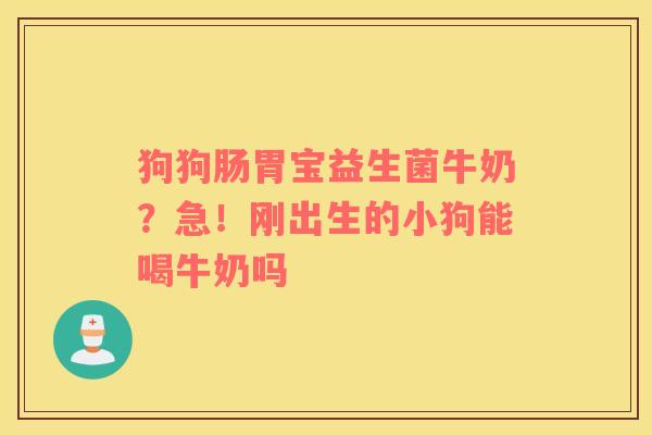 狗狗肠胃宝益生菌牛奶？急！刚出生的小狗能喝牛奶吗