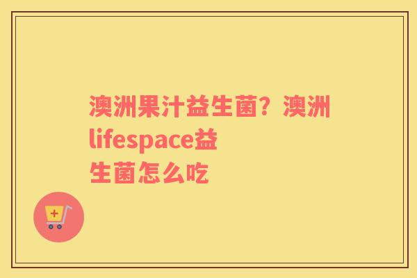 澳洲果汁益生菌？澳洲lifespace益生菌怎么吃