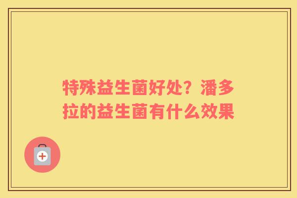 特殊益生菌好处？潘多拉的益生菌有什么效果