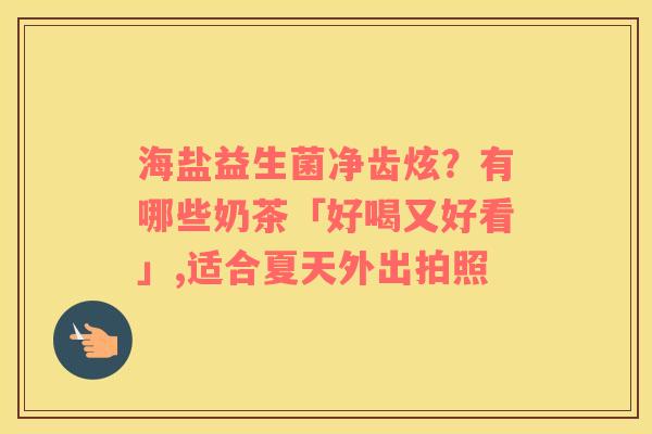 海盐益生菌净齿炫？有哪些奶茶「好喝又好看」,适合夏天外出拍照