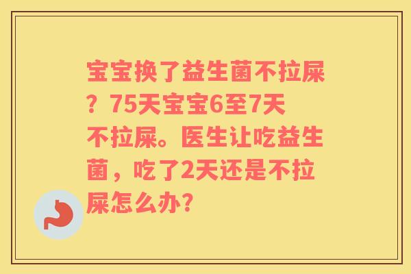 宝宝换了益生菌不拉屎？75天宝宝6至7天不拉屎。医生让吃益生菌，吃了2天还是不拉屎怎么办？