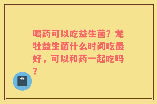 喝药可以吃益生菌？龙牡益生菌什么时间吃最好，可以和药一起吃吗？