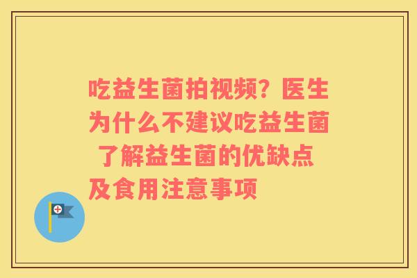 吃益生菌拍视频？医生为什么不建议吃益生菌 了解益生菌的优缺点及食用注意事项