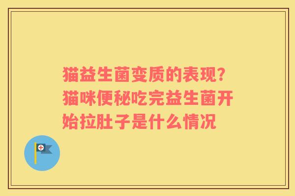猫益生菌变质的表现？猫咪便秘吃完益生菌开始拉肚子是什么情况