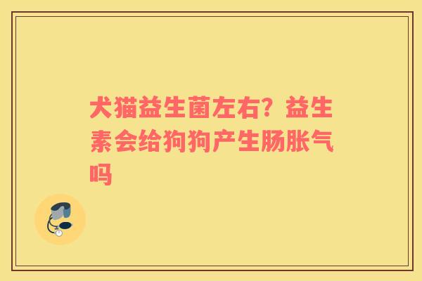 犬猫益生菌左右？益生素会给狗狗产生肠胀气吗
