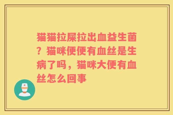 猫猫拉屎拉出血益生菌？猫咪便便有血丝是生病了吗，猫咪大便有血丝怎么回事