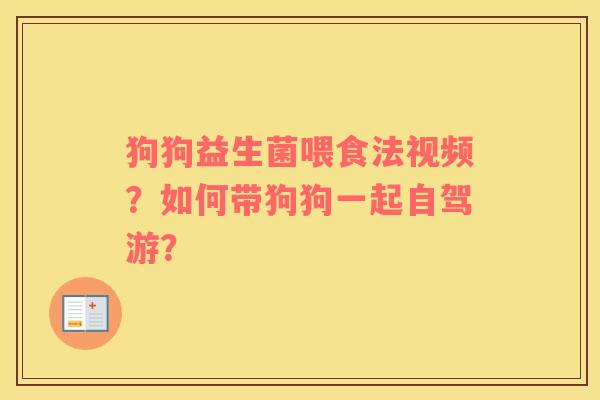 狗狗益生菌喂食法视频？如何带狗狗一起自驾游？