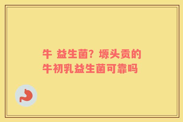 牛 益生菌？塬头贡的牛初乳益生菌可靠吗