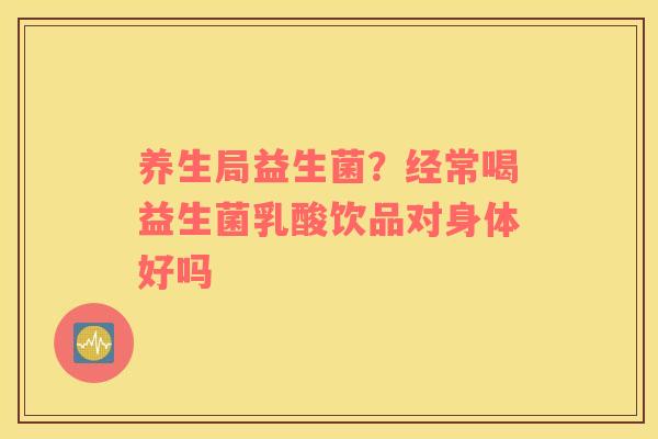 养生局益生菌？经常喝益生菌乳酸饮品对身体好吗