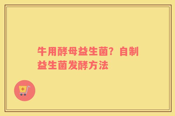 牛用酵母益生菌？自制益生菌发酵方法