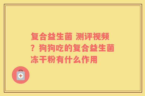 复合益生菌 测评视频？狗狗吃的复合益生菌冻干粉有什么作用