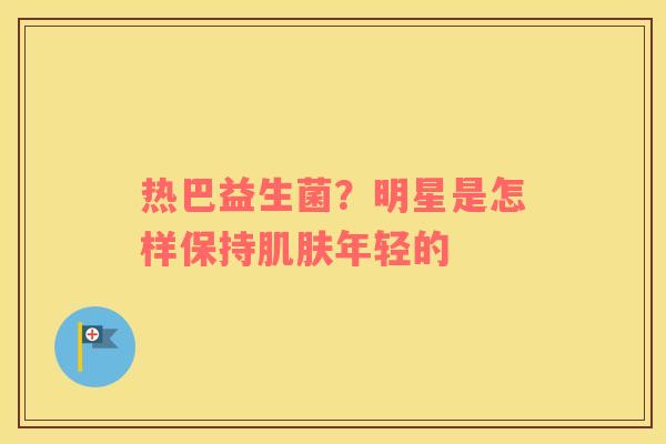 热巴益生菌？明星是怎样保持肌肤年轻的
