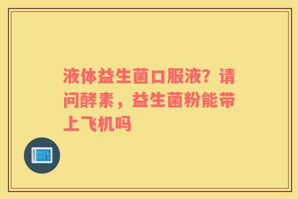 液体益生菌口服液？请问酵素，益生菌粉能带上飞机吗