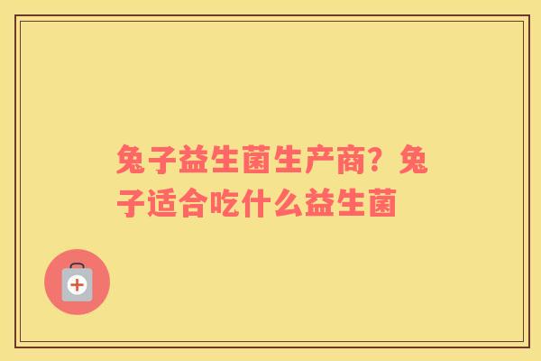 兔子益生菌生产商？兔子适合吃什么益生菌