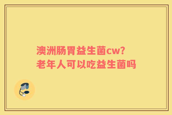 澳洲肠胃益生菌cw？老年人可以吃益生菌吗