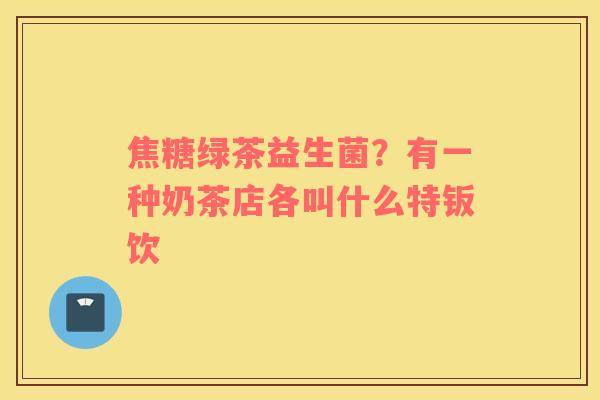 焦糖绿茶益生菌？有一种奶茶店各叫什么特钣饮