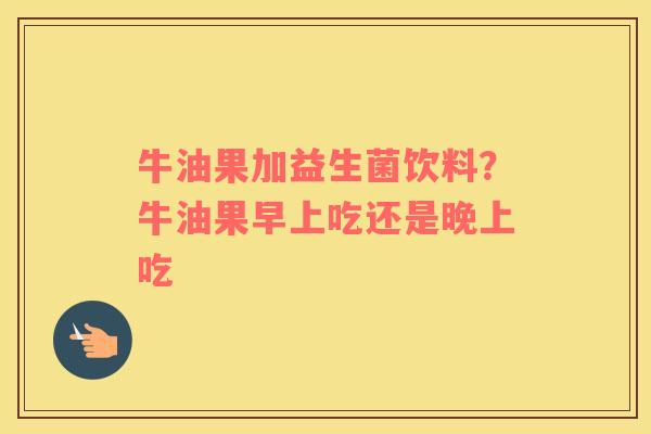 牛油果加益生菌饮料？牛油果早上吃还是晚上吃