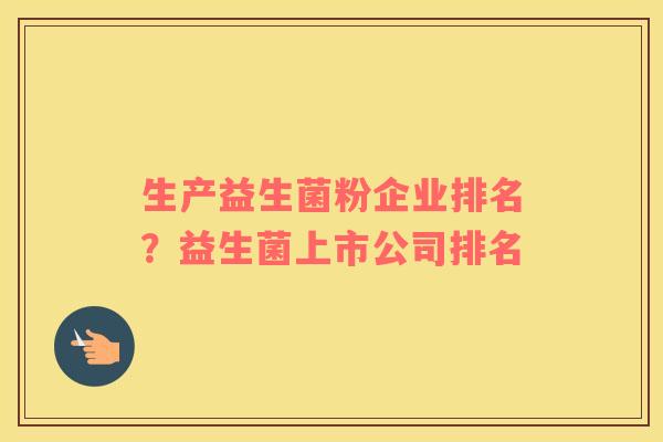 生产益生菌粉企业排名？益生菌上市公司排名