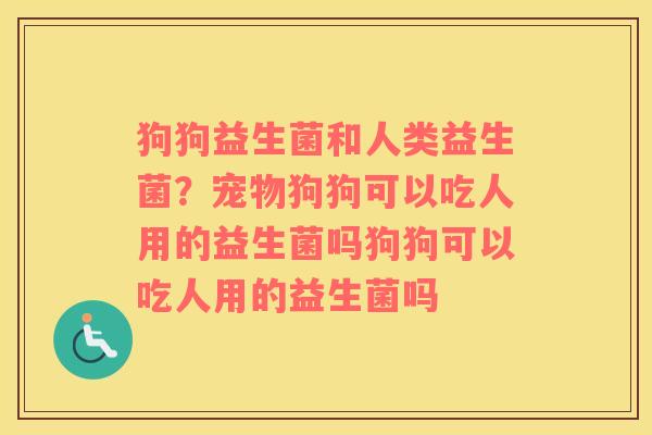 狗狗益生菌和人类益生菌？宠物狗狗可以吃人用的益生菌吗狗狗可以吃人用的益生菌吗