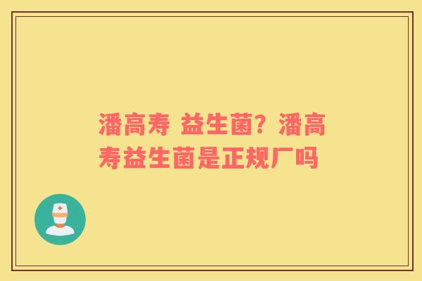 潘高寿 益生菌？潘高寿益生菌是正规厂吗