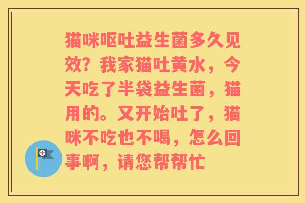 猫咪呕吐益生菌多久见效？我家猫吐黄水，今天吃了半袋益生菌，猫用的。又开始吐了，猫咪不吃也不喝，怎么回事啊，请您帮帮忙