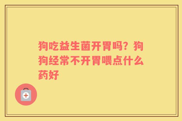 狗吃益生菌开胃吗？狗狗经常不开胃喂点什么药好