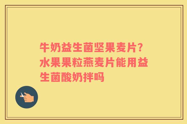 牛奶益生菌坚果麦片？水果果粒燕麦片能用益生菌酸奶拌吗