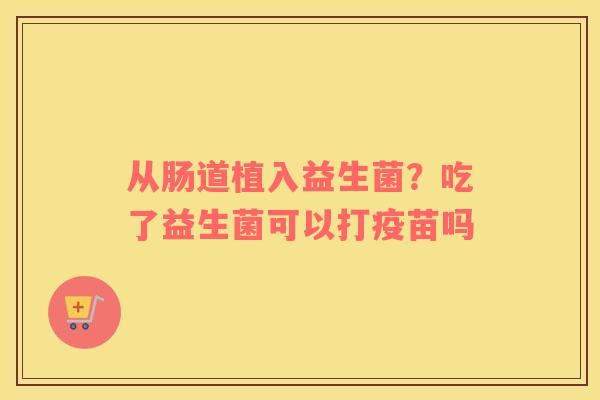 从肠道植入益生菌？吃了益生菌可以打疫苗吗