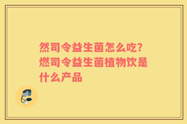 然司令益生菌怎么吃？燃司令益生菌植物饮是什么产品
