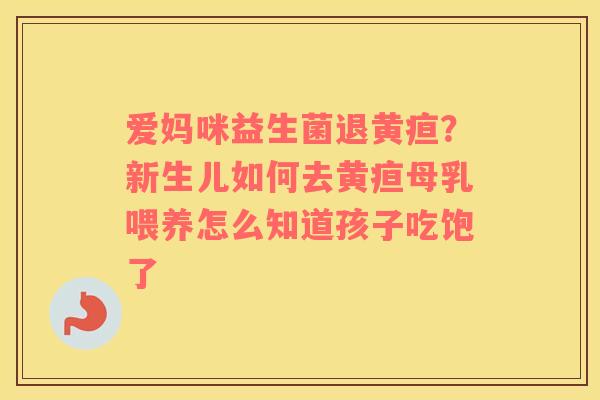 爱妈咪益生菌退黄疸？新生儿如何去黄疸母乳喂养怎么知道孩子吃饱了