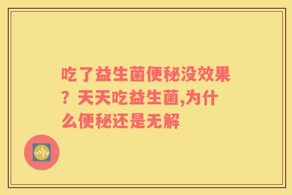 吃了益生菌便秘没效果？天天吃益生菌,为什么便秘还是无解