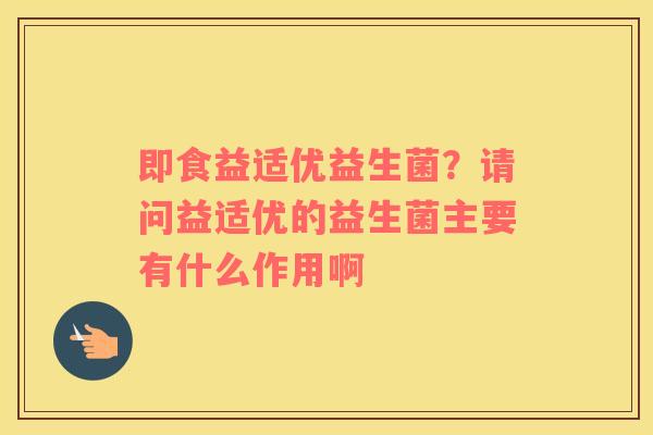 即食益适优益生菌？请问益适优的益生菌主要有什么作用啊
