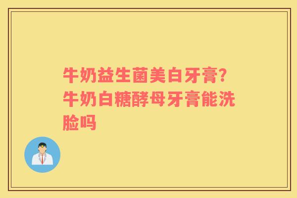 牛奶益生菌美白牙膏？牛奶白糖酵母牙膏能洗脸吗