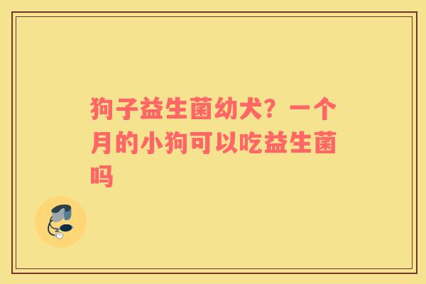 狗子益生菌幼犬？一个月的小狗可以吃益生菌吗