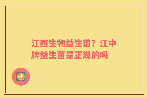 江西生物益生菌？江中牌益生菌是正规的吗