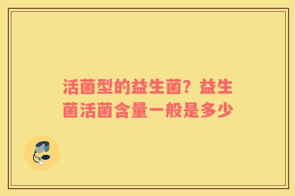 活菌型的益生菌？益生菌活菌含量一般是多少