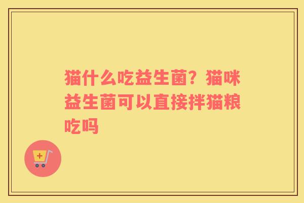 猫什么吃益生菌？猫咪益生菌可以直接拌猫粮吃吗