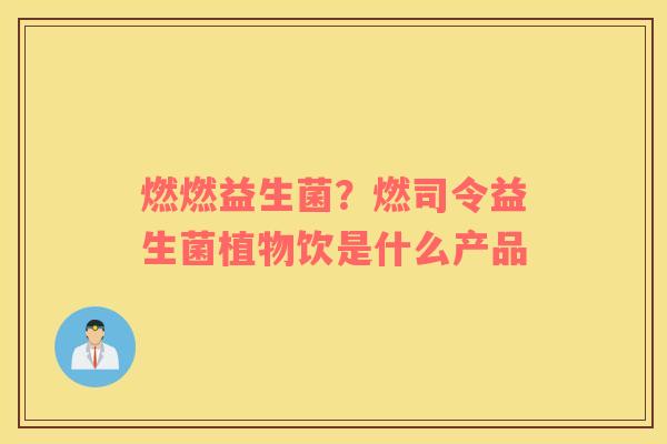 燃燃益生菌？燃司令益生菌植物饮是什么产品