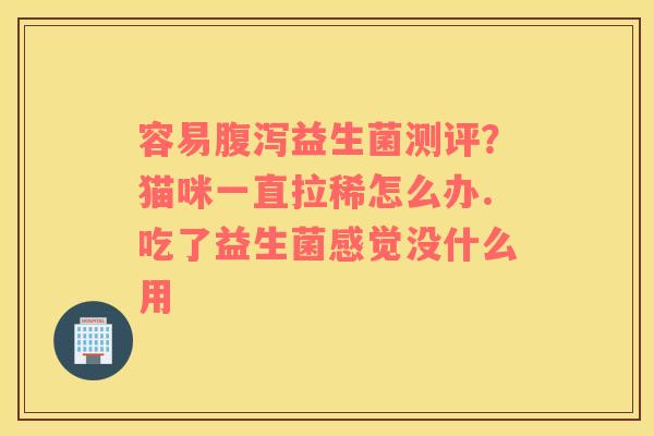 容易腹泻益生菌测评？猫咪一直拉稀怎么办.吃了益生菌感觉没什么用