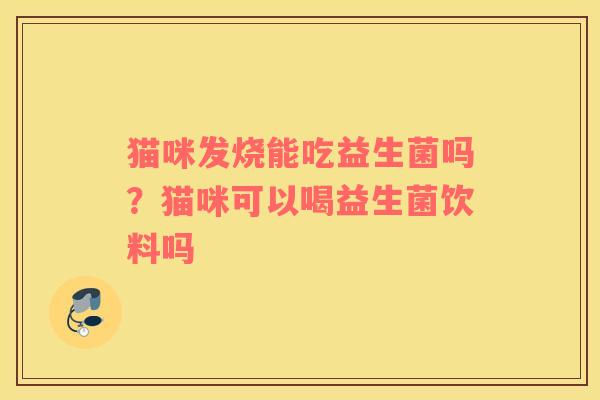 猫咪发烧能吃益生菌吗？猫咪可以喝益生菌饮料吗