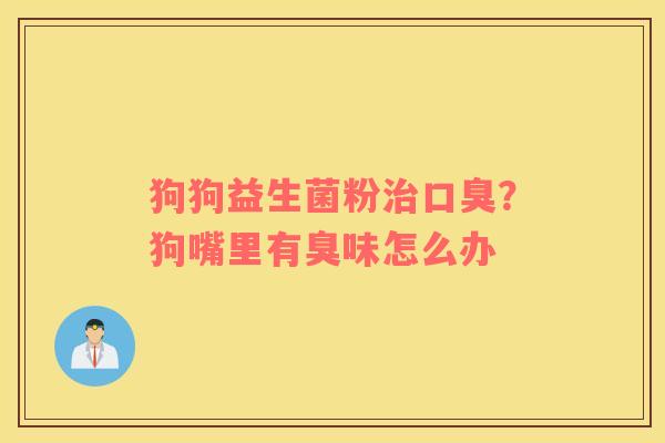 狗狗益生菌粉治口臭？狗嘴里有臭味怎么办