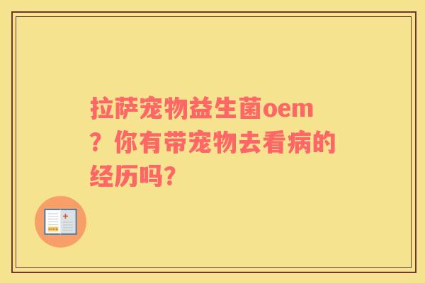 拉萨宠物益生菌oem？你有带宠物去看病的经历吗？