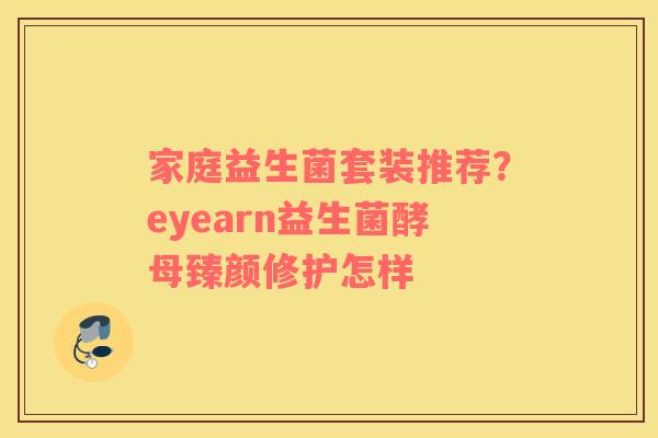 家庭益生菌套装推荐？eyearn益生菌酵母臻颜修护怎样